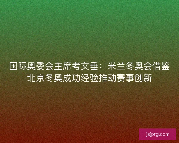 国际奥委会主席考文垂：米兰冬奥会借鉴北京冬奥成功经验推动赛事创新