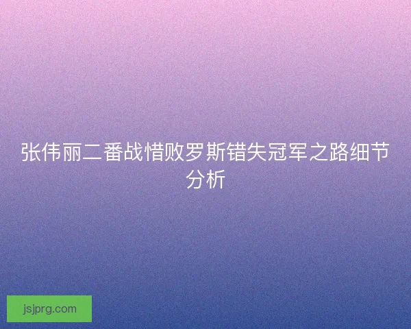 张伟丽二番战惜败罗斯错失冠军之路细节分析