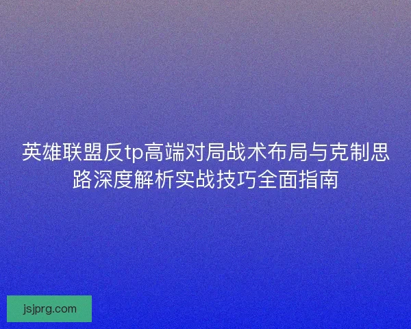英雄联盟反tp高端对局战术布局与克制思路深度解析实战技巧全面指南