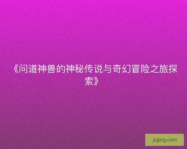 《问道神兽的神秘传说与奇幻冒险之旅探索》
