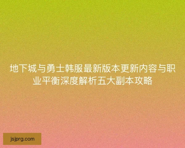 地下城与勇士韩服最新版本更新内容与职业平衡深度解析五大副本攻略