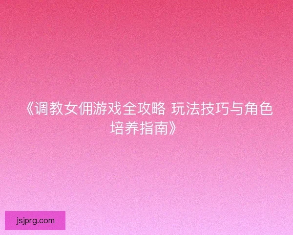 《调教女佣游戏全攻略 玩法技巧与角色培养指南》