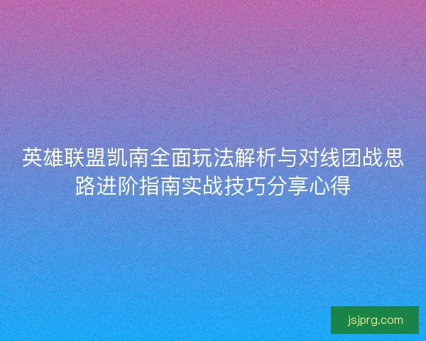 英雄联盟凯南全面玩法解析与对线团战思路进阶指南实战技巧分享心得