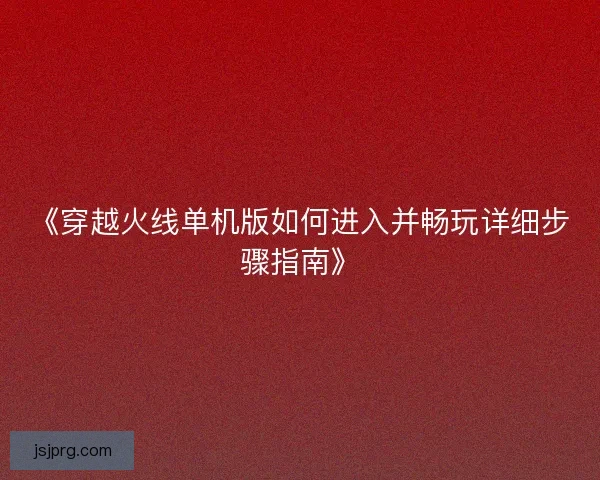 《穿越火线单机版如何进入并畅玩详细步骤指南》