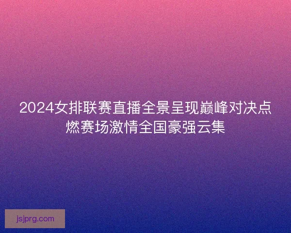 2024女排联赛直播全景呈现巅峰对决点燃赛场激情全国豪强云集