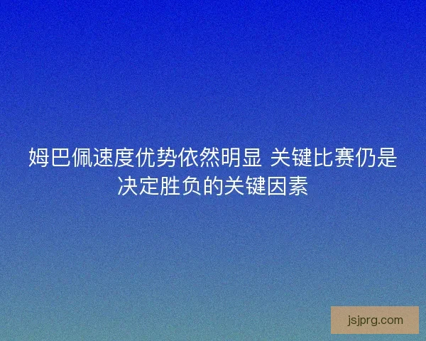 姆巴佩速度优势依然明显 关键比赛仍是决定胜负的关键因素
