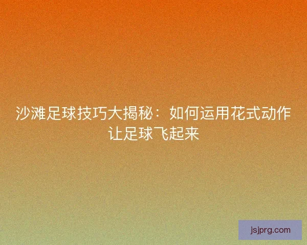 沙滩足球技巧大揭秘：如何运用花式动作让足球飞起来